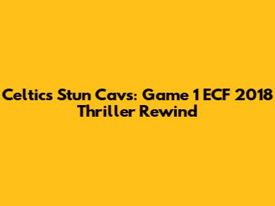 Celtics Stun Cavs: Game 1 ECF 2018 Thriller Rewind