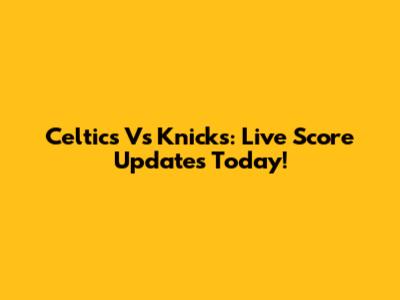 Celtics Vs Knicks: Live Score Updates Today!