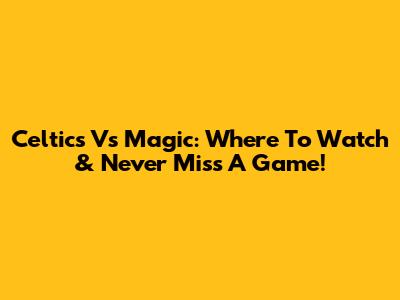 Celtics Vs Magic: Where To Watch & Never Miss A Game!