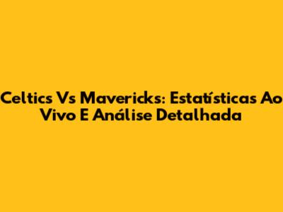 Celtics Vs Mavericks: Estatísticas Ao Vivo E Análise Detalhada