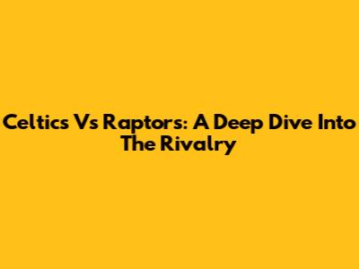 Celtics Vs Raptors: A Deep Dive Into The Rivalry