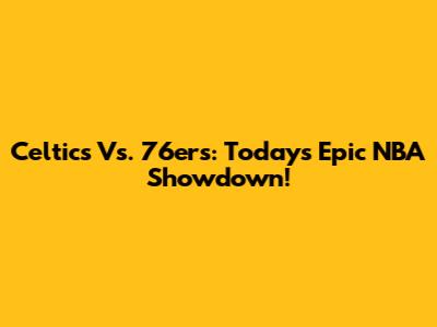 Celtics Vs. 76ers: Today's Epic NBA Showdown!
