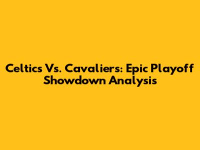 Celtics Vs. Cavaliers: Epic Playoff Showdown Analysis