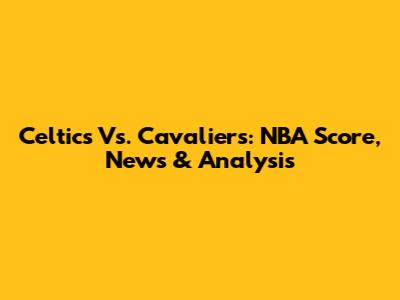 Celtics Vs. Cavaliers: NBA Score, News & Analysis