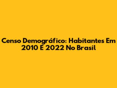 Censo Demográfico: Habitantes Em 2010 E 2022 No Brasil
