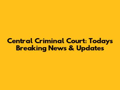 Central Criminal Court: Today's Breaking News & Updates