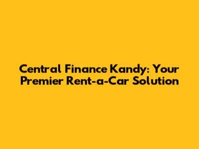 Central Finance Kandy: Your Premier Rent-a-Car Solution