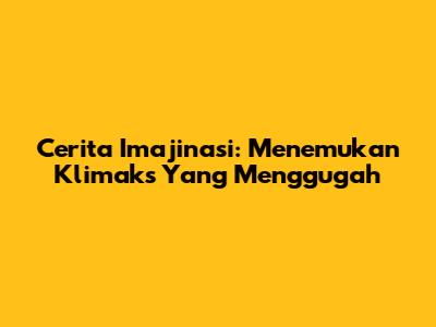 Cerita Imajinasi: Menemukan Klimaks Yang Menggugah