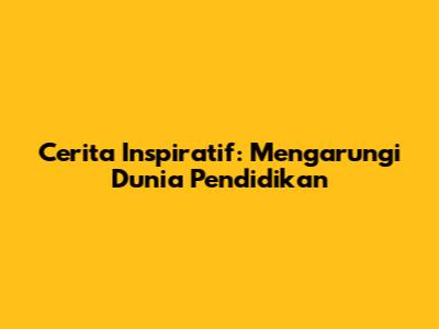 Cerita Inspiratif: Mengarungi Dunia Pendidikan