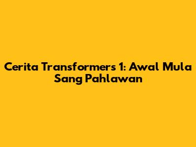 Cerita Transformers 1: Awal Mula Sang Pahlawan