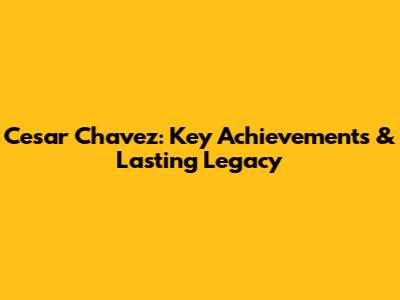 Cesar Chavez: Key Achievements & Lasting Legacy
