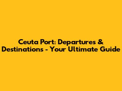 Ceuta Port: Departures & Destinations - Your Ultimate Guide