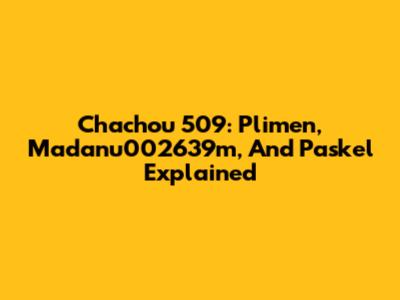 Chachou 509: Plimen, Madanu002639m, And Paskel Explained
