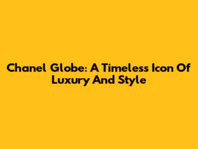 Chanel Globe: A Timeless Icon Of Luxury And Style