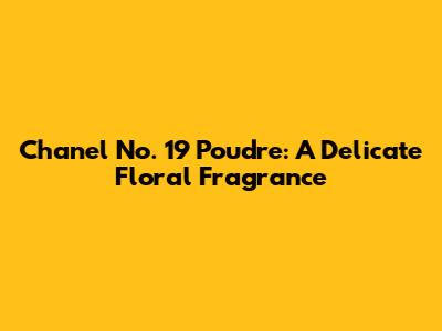 Chanel No. 19 Poudre: A Delicate Floral Fragrance