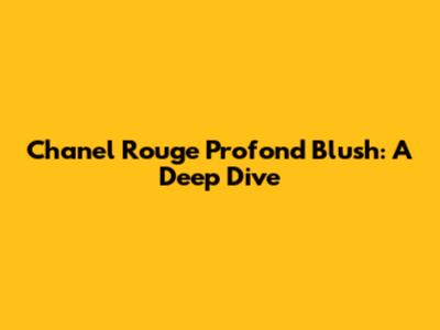 Chanel Rouge Profond Blush: A Deep Dive