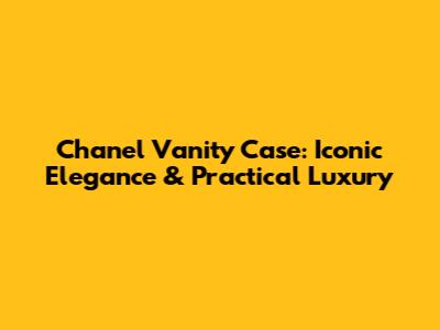 Chanel Vanity Case: Iconic Elegance & Practical Luxury