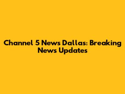 Channel 5 News Dallas: Breaking News Updates