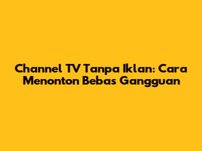 Channel TV Tanpa Iklan: Cara Menonton Bebas Gangguan
