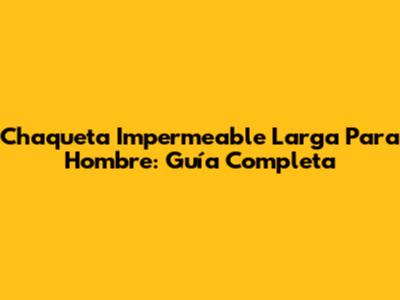 Chaqueta Impermeable Larga Para Hombre: Guía Completa
