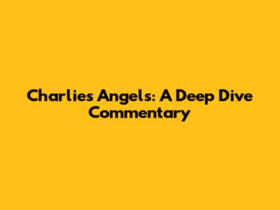 Charlie's Angels: A Deep Dive Commentary