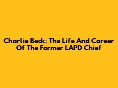 Charlie Beck: The Life And Career Of The Former LAPD Chief