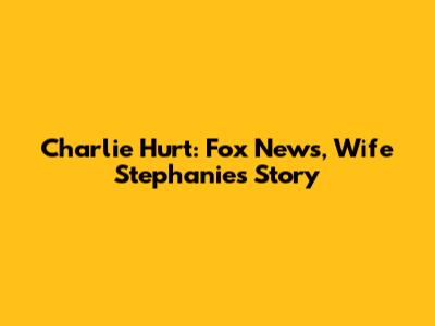 Charlie Hurt: Fox News, Wife Stephanie's Story