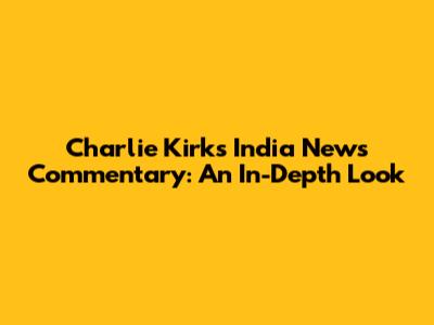 Charlie Kirk's India News Commentary: An In-Depth Look