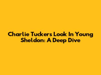 Charlie Tucker's Look In Young Sheldon: A Deep Dive