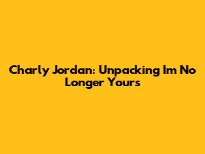 Charly Jordan: Unpacking "I'm No Longer Yours"
