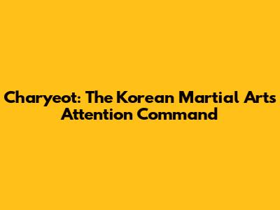 Charyeot: The Korean Martial Arts "Attention" Command