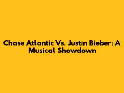 Chase Atlantic Vs. Justin Bieber: A Musical Showdown