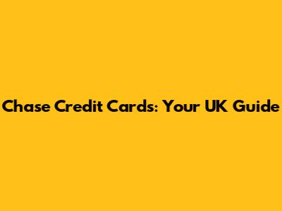 Chase Credit Cards: Your UK Guide
