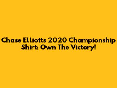 Chase Elliott's 2020 Championship Shirt: Own The Victory!
