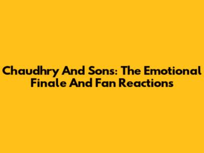 Chaudhry And Sons: The Emotional Finale And Fan Reactions