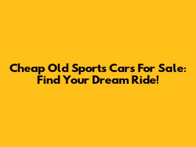 Cheap Old Sports Cars For Sale: Find Your Dream Ride!