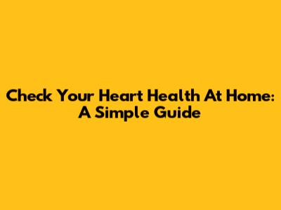 Check Your Heart Health At Home: A Simple Guide