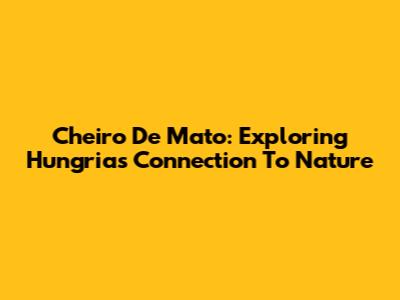 Cheiro De Mato: Exploring Hungria's Connection To Nature