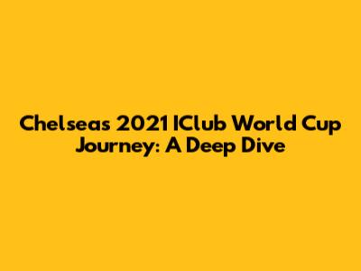 Chelsea's 2021 IClub World Cup Journey: A Deep Dive