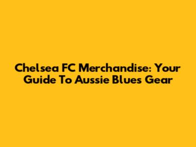 Chelsea FC Merchandise: Your Guide To Aussie Blues Gear