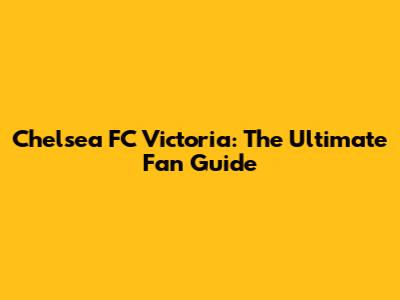 Chelsea FC Victoria: The Ultimate Fan Guide
