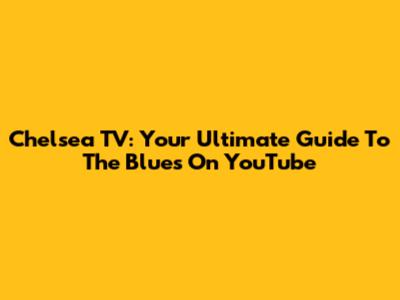Chelsea TV: Your Ultimate Guide To The Blues On YouTube