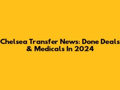 Chelsea Transfer News: Done Deals & Medicals In 2024