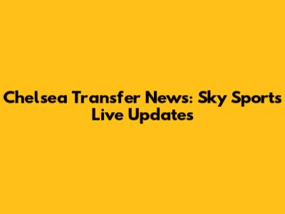 Chelsea Transfer News: Sky Sports' Live Updates