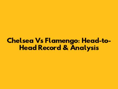 Chelsea Vs Flamengo: Head-to-Head Record & Analysis