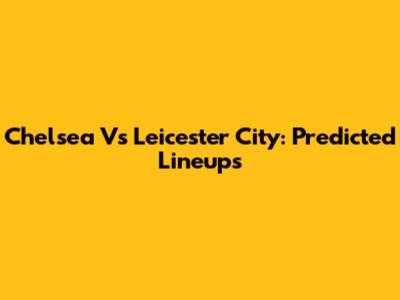 Chelsea Vs Leicester City: Predicted Lineups