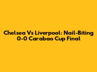 Chelsea Vs Liverpool: Nail-Biting 0-0 Carabao Cup Final