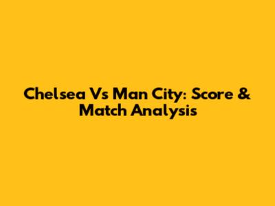 Chelsea Vs Man City: Score & Match Analysis