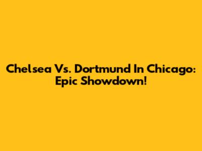 Chelsea Vs. Dortmund In Chicago: Epic Showdown!