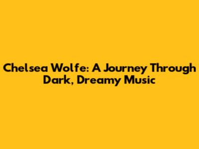 Chelsea Wolfe: A Journey Through Dark, Dreamy Music
